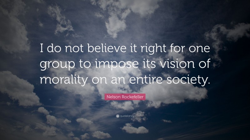 Nelson Rockefeller Quote: “I do not believe it right for one group to impose its vision of morality on an entire society.”