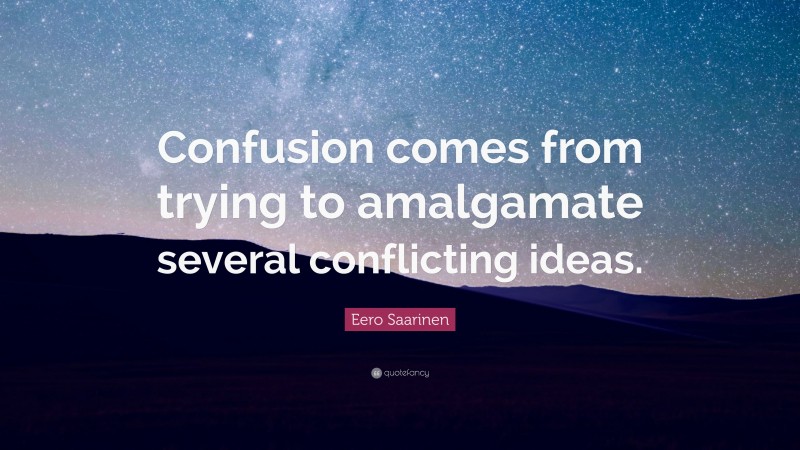 Eero Saarinen Quote: “Confusion comes from trying to amalgamate several conflicting ideas.”
