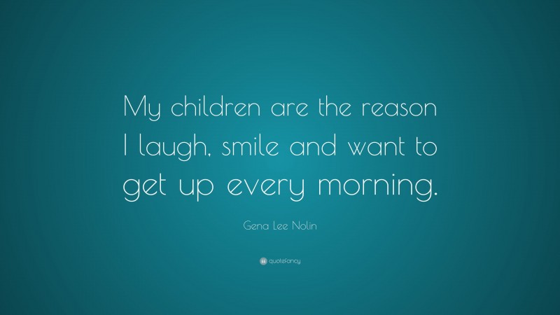 Gena Lee Nolin Quote: “My children are the reason I laugh, smile and want to get up every morning.”
