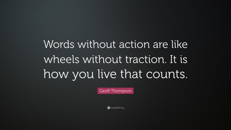Geoff Thompson Quote: “Words without action are like wheels without traction. It is how you live that counts.”