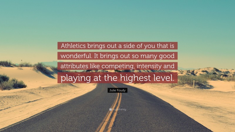 Julie Foudy Quote: “Athletics brings out a side of you that is wonderful. It brings out so many good attributes like competing, intensity and playing at the highest level.”