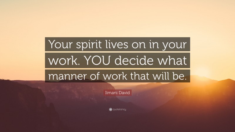 Iimani David Quote: “Your spirit lives on in your work. YOU decide what manner of work that will be.”