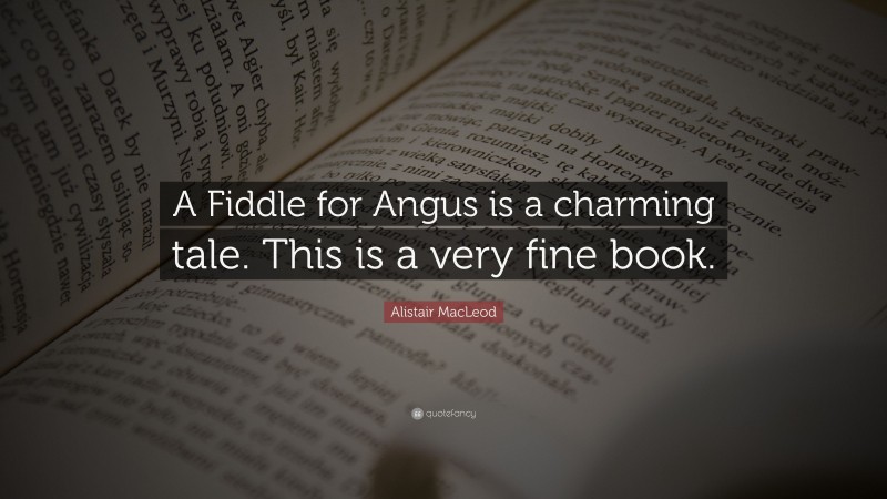 Alistair MacLeod Quote: “A Fiddle for Angus is a charming tale. This is a very fine book.”