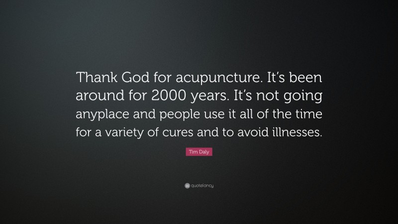 Tim Daly Quote: “Thank God for acupuncture. It’s been around for 2000 years. It’s not going anyplace and people use it all of the time for a variety of cures and to avoid illnesses.”