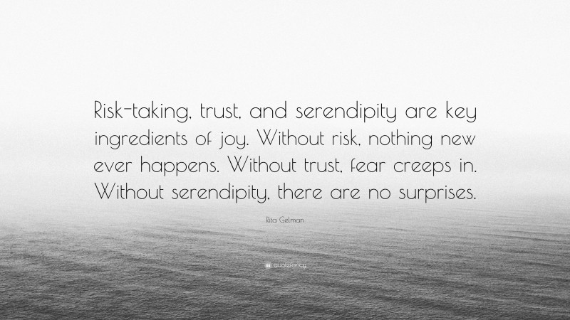 Rita Gelman Quote: “Risk-taking, trust, and serendipity are key ingredients of joy. Without risk, nothing new ever happens. Without trust, fear creeps in. Without serendipity, there are no surprises.”