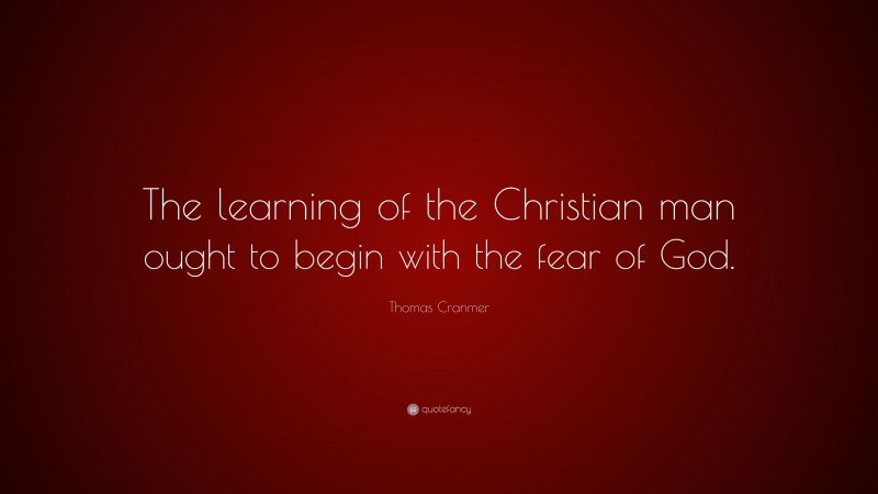 Thomas Cranmer Quote: “The learning of the Christian man ought to begin with the fear of God.”