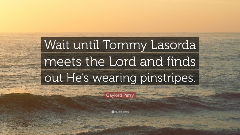 Gaylord Perry Quote: “Wait until Tommy Lasorda meets the Lord and finds out He’s wearing pinstripes.”