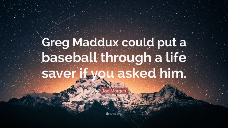Joe Morgan Quote: “Greg Maddux could put a baseball through a life saver if you asked him.”