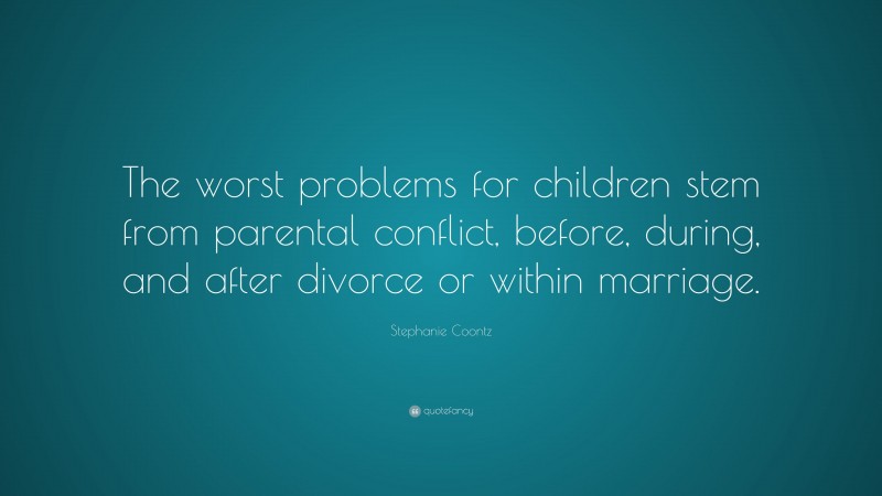 Stephanie Coontz Quote: “The worst problems for children stem from parental conflict, before, during, and after divorce or within marriage.”