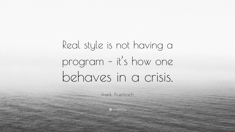 Frank Auerbach Quote: “Real style is not having a program – it’s how one behaves in a crisis.”