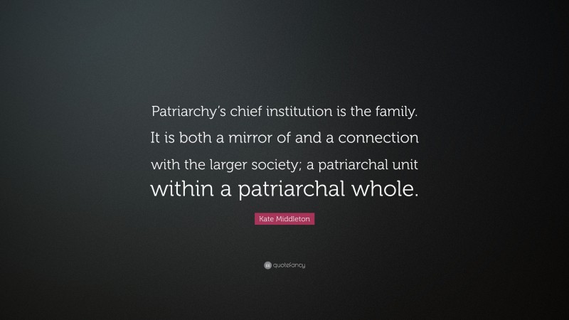 Kate Middleton Quote: “Patriarchy’s chief institution is the family. It is both a mirror of and a connection with the larger society; a patriarchal unit within a patriarchal whole.”