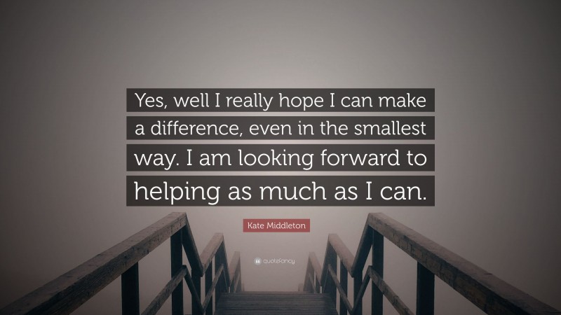 Kate Middleton Quote: “Yes, well I really hope I can make a difference, even in the smallest way. I am looking forward to helping as much as I can.”