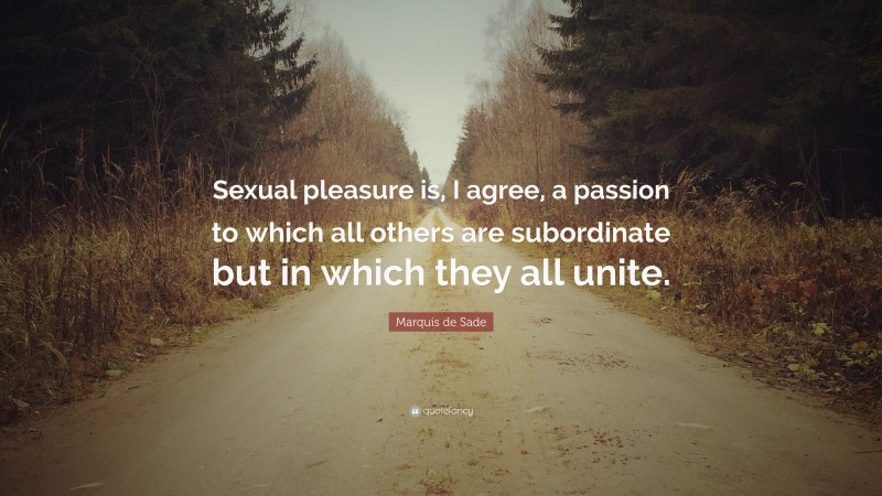 Marquis de Sade Quote: “Sexual pleasure is, I agree, a passion to which all others are subordinate but in which they all unite.”