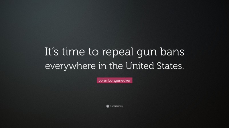 John Longenecker Quote: “It’s time to repeal gun bans everywhere in the United States.”