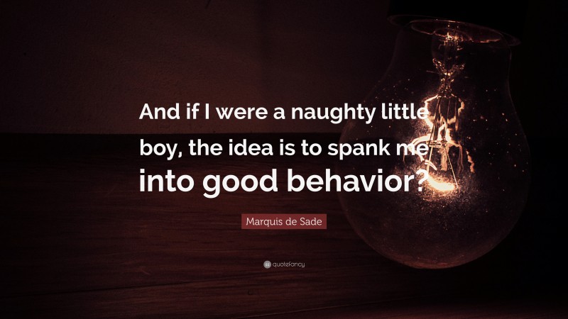 Marquis de Sade Quote: “And if I were a naughty little boy, the idea is to spank me into good behavior?”