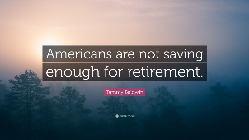 Tammy Baldwin Quote: “Americans are not saving enough for retirement.”