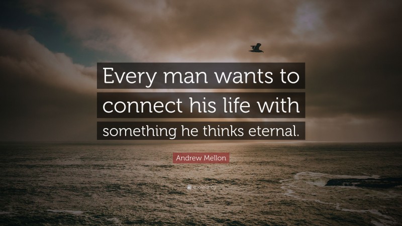 Andrew Mellon Quote: “Every man wants to connect his life with something he thinks eternal.”