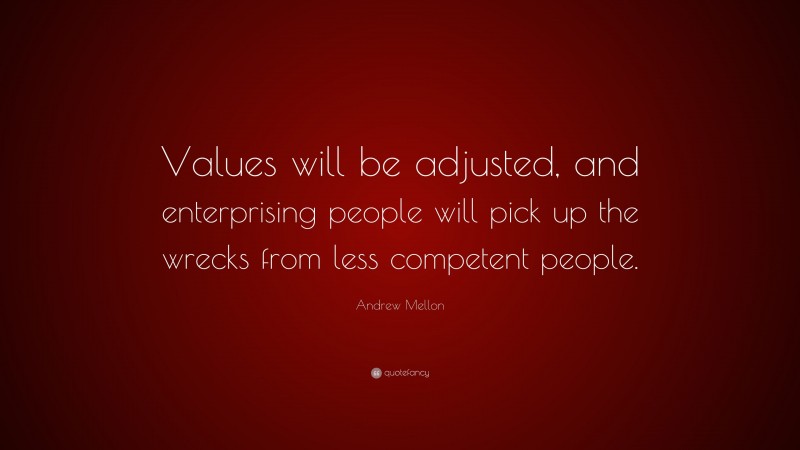 Andrew Mellon Quote: “Values will be adjusted, and enterprising people will pick up the wrecks from less competent people.”