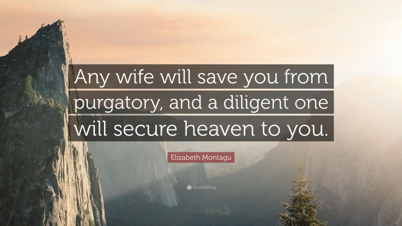 Elizabeth Montagu Quote: “Any wife will save you from purgatory, and a diligent one will secure heaven to you.”