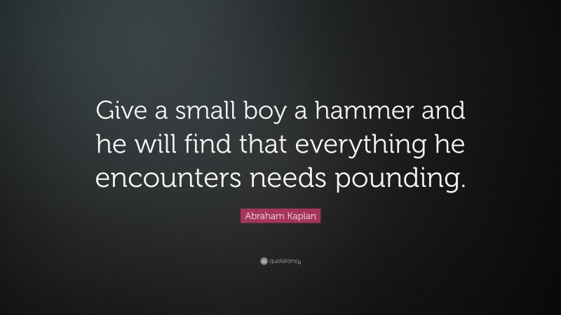 Abraham Kaplan Quote: “Give a small boy a hammer and he will find that everything he encounters needs pounding.”