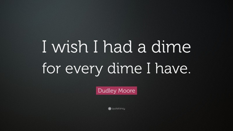 Dudley Moore Quote: “I wish I had a dime for every dime I have.”