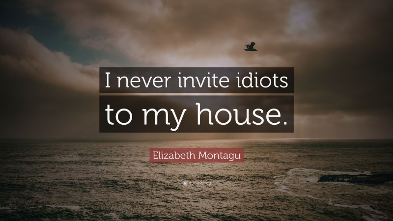 Elizabeth Montagu Quote: “I never invite idiots to my house.”