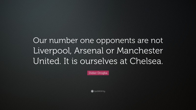 Didier Drogba Quote: “Our number one opponents are not Liverpool, Arsenal or Manchester United. It is ourselves at Chelsea.”