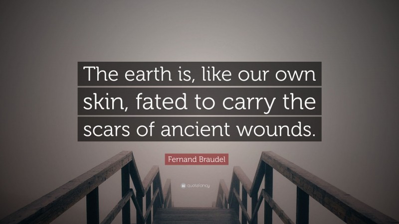 Fernand Braudel Quote: “The earth is, like our own skin, fated to carry the scars of ancient wounds.”