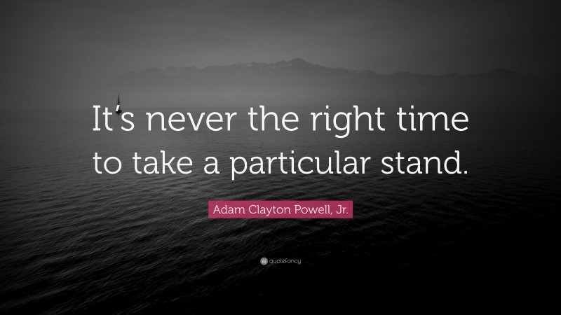 Adam Clayton Powell, Jr. Quote: “It’s never the right time to take a particular stand.”