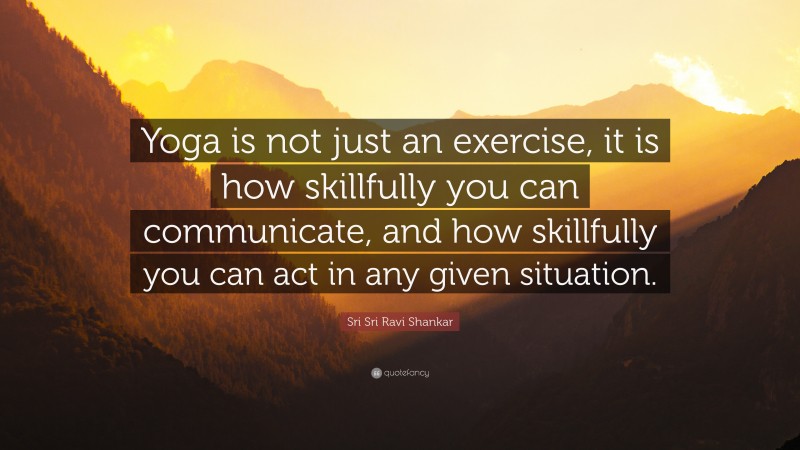 Sri Sri Ravi Shankar Quote: “Yoga is not just an exercise, it is how skillfully you can communicate, and how skillfully you can act in any given situation.”