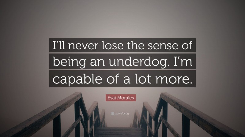 Esai Morales Quote: “I’ll never lose the sense of being an underdog. I’m capable of a lot more.”