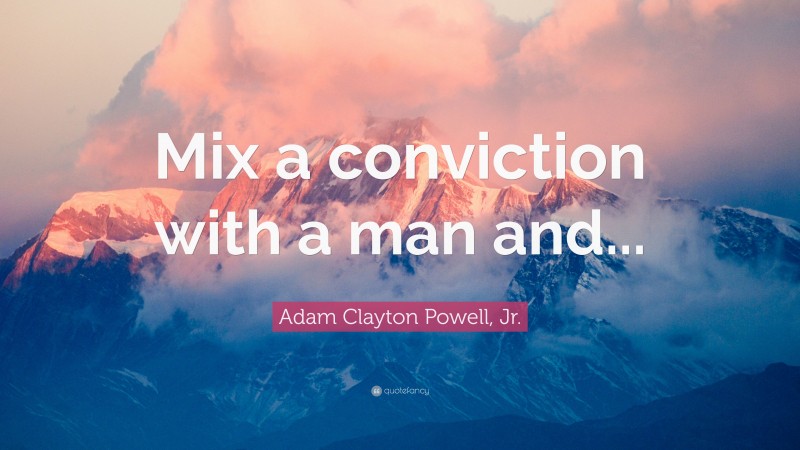 Adam Clayton Powell, Jr. Quote: “Mix a conviction with a man and...”