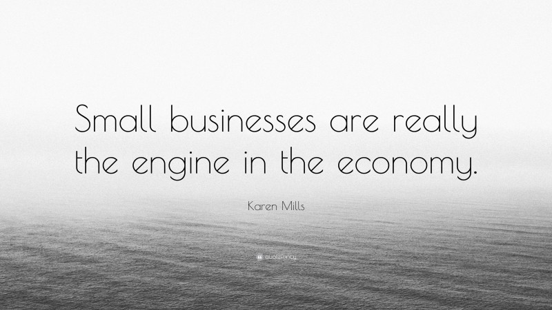 Karen Mills Quote: “Small businesses are really the engine in the economy.”