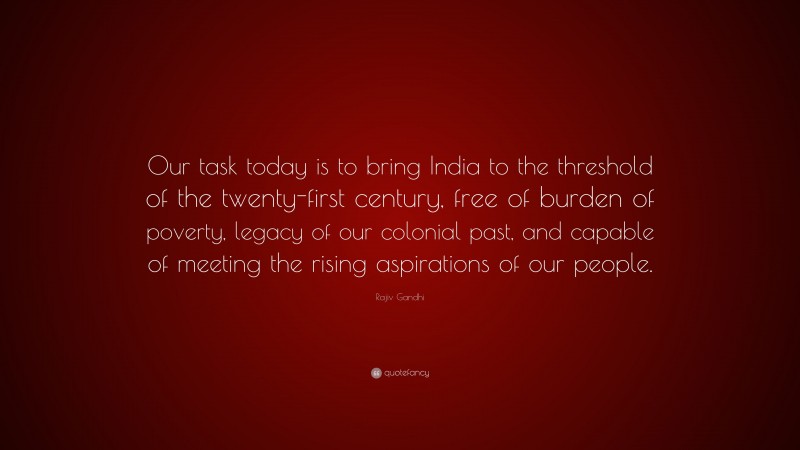 Rajiv Gandhi Quote: “Our task today is to bring India to the threshold of the twenty-first century, free of burden of poverty, legacy of our colonial past, and capable of meeting the rising aspirations of our people.”