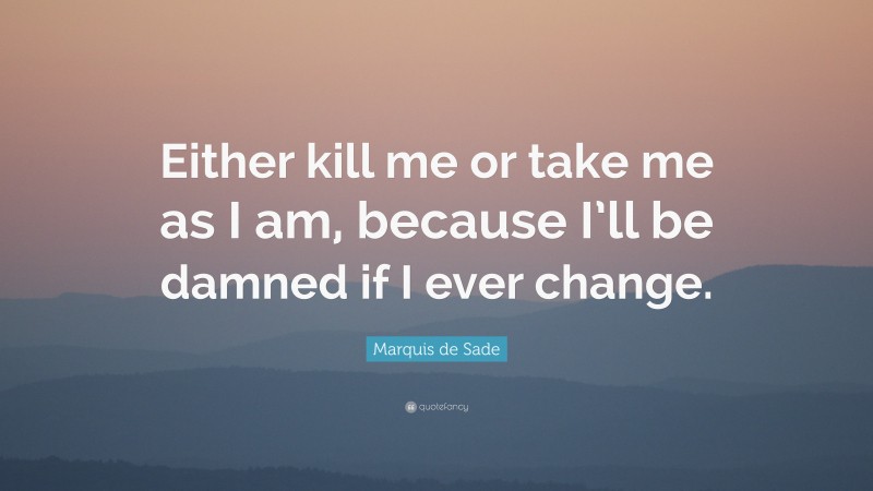 Marquis de Sade Quote: “Either kill me or take me as I am, because I’ll be damned if I ever change.”