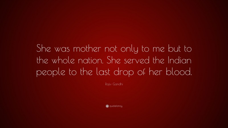 Rajiv Gandhi Quote: “She was mother not only to me but to the whole nation. She served the Indian people to the last drop of her blood.”