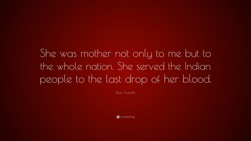 Rajiv Gandhi Quote: “She was mother not only to me but to the whole nation. She served the Indian people to the last drop of her blood.”