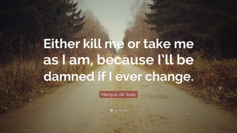 Marquis de Sade Quote: “Either kill me or take me as I am, because I’ll be damned if I ever change.”