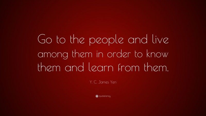 Y. C. James Yen Quote: “Go to the people and live among them in order to know them and learn from them.”
