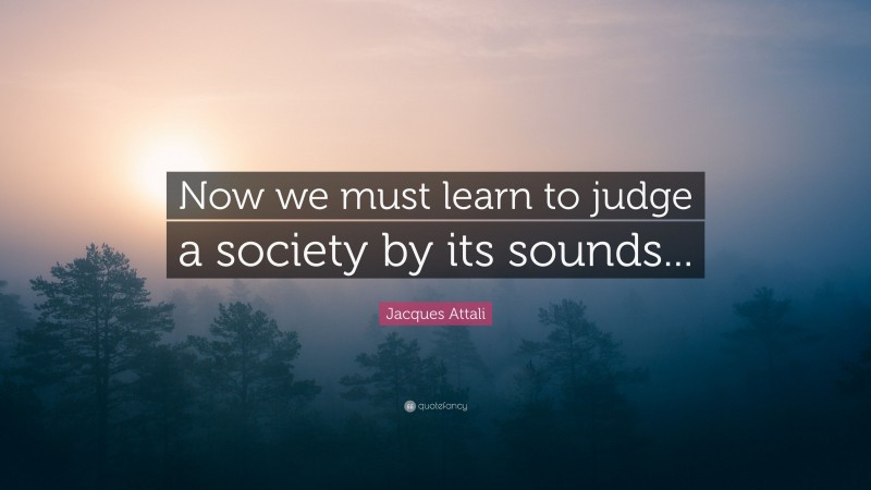 Jacques Attali Quote: “Now we must learn to judge a society by its sounds...”