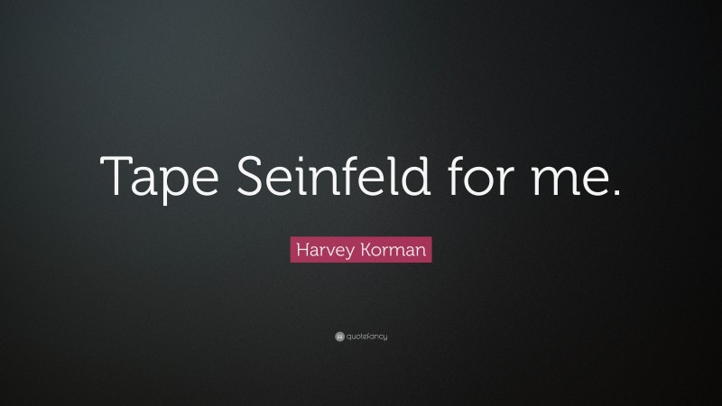 Harvey Korman Quote: “Tape Seinfeld for me.”
