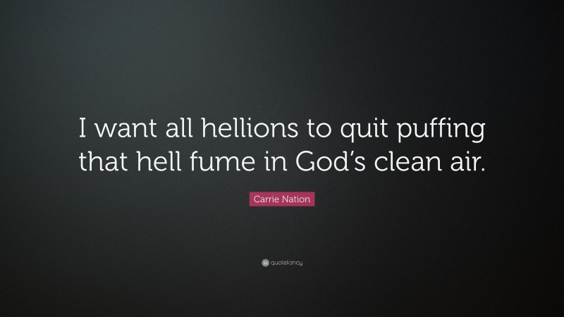 Carrie Nation Quote: “I want all hellions to quit puffing that hell fume in God’s clean air.”