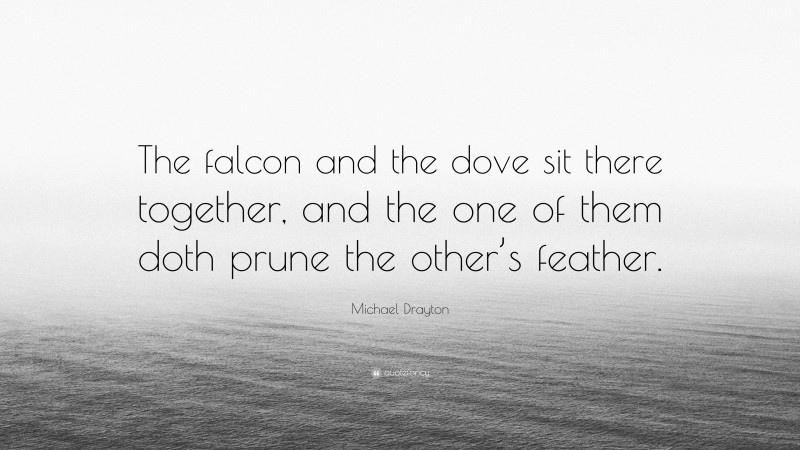 Michael Drayton Quote: “The falcon and the dove sit there together, and the one of them doth prune the other’s feather.”