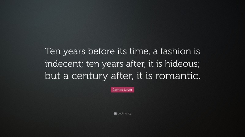 James Laver Quote: “Ten years before its time, a fashion is indecent; ten years after, it is hideous; but a century after, it is romantic.”