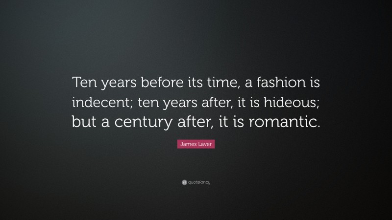James Laver Quote: “Ten years before its time, a fashion is indecent; ten years after, it is hideous; but a century after, it is romantic.”