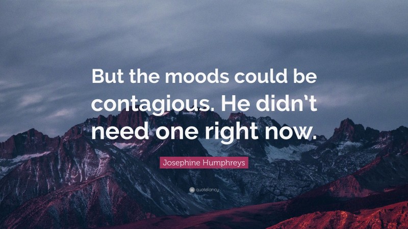 Josephine Humphreys Quote: “But the moods could be contagious. He didn’t need one right now.”
