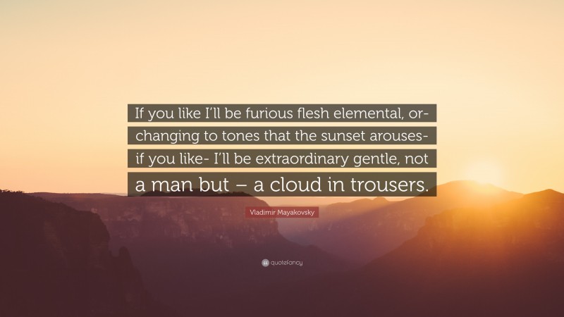 Vladimir Mayakovsky Quote: “If you like I’ll be furious flesh elemental, or- changing to tones that the sunset arouses- if you like- I’ll be extraordinary gentle, not a man but – a cloud in trousers.”