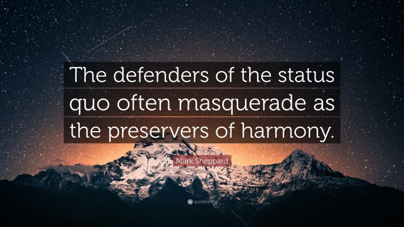 Mark Sheppard Quote: “The defenders of the status quo often masquerade as the preservers of harmony.”