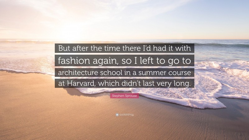 Stephen Sprouse Quote: “But after the time there I’d had it with fashion again, so I left to go to architecture school in a summer course at Harvard, which didn’t last very long.”