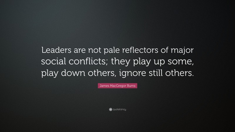 James MacGregor Burns Quote: “Leaders are not pale reflectors of major social conflicts; they play up some, play down others, ignore still others.”